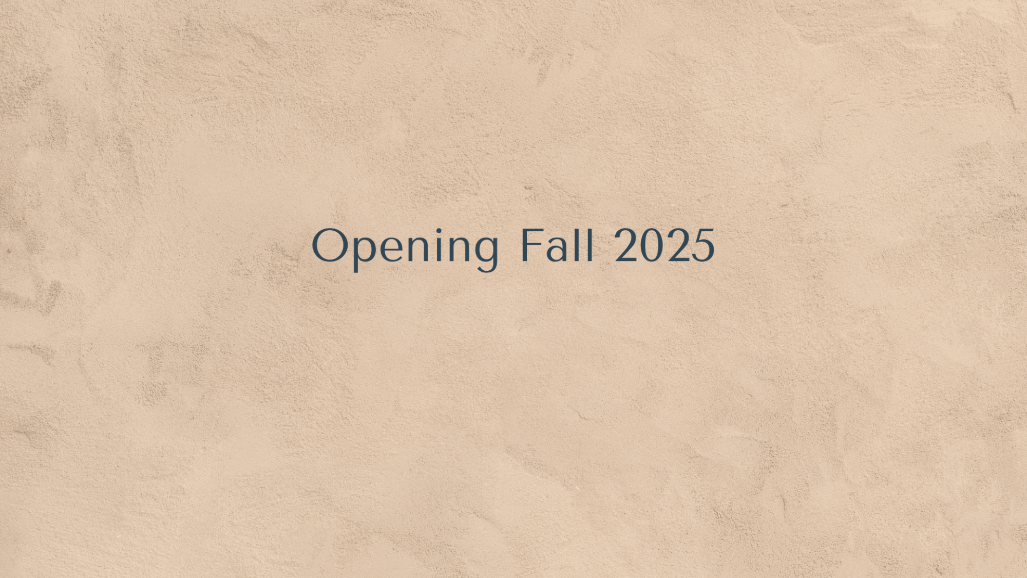 The image displays a beige textured background with the text "Opening Fall 2025" centered on it.